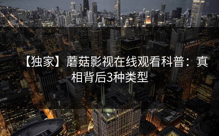 【独家】蘑菇影视在线观看科普：真相背后3种类型