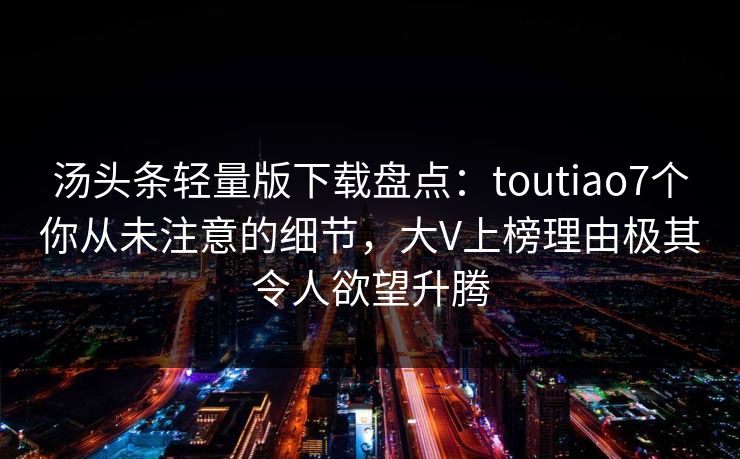 汤头条轻量版下载盘点：toutiao7个你从未注意的细节，大V上榜理由极其令人欲望升腾