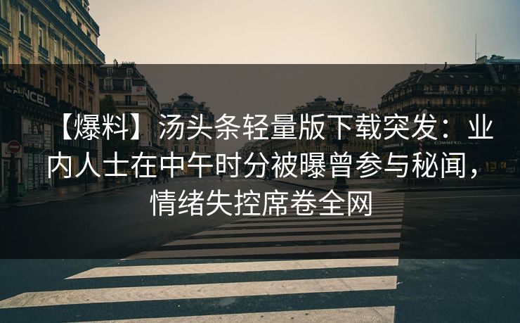 【爆料】汤头条轻量版下载突发：业内人士在中午时分被曝曾参与秘闻，情绪失控席卷全网