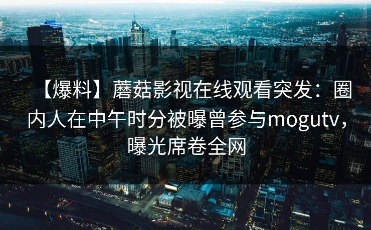 【爆料】蘑菇影视在线观看突发：圈内人在中午时分被曝曾参与mogutv，曝光席卷全网