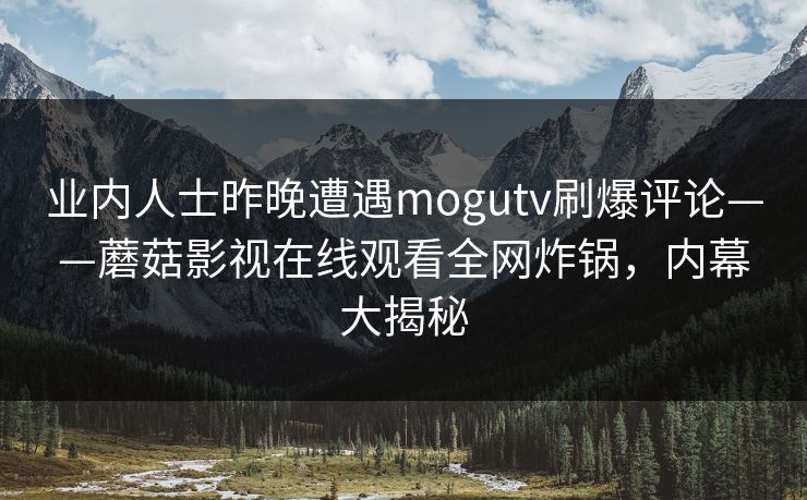 业内人士昨晚遭遇mogutv刷爆评论——蘑菇影视在线观看全网炸锅，内幕大揭秘