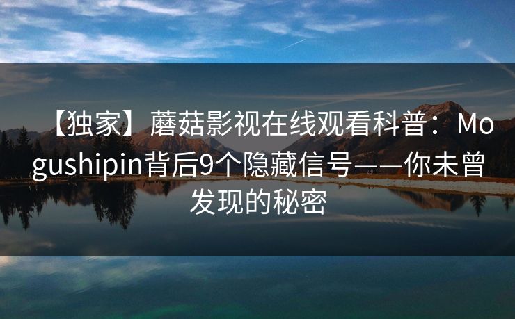 【独家】蘑菇影视在线观看科普：Mogushipin背后9个隐藏信号——你未曾发现的秘密