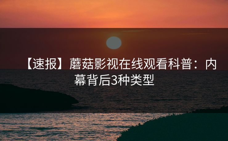 【速报】蘑菇影视在线观看科普：内幕背后3种类型