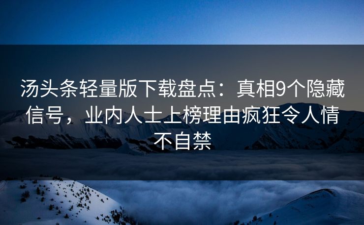 汤头条轻量版下载盘点：真相9个隐藏信号，业内人士上榜理由疯狂令人情不自禁