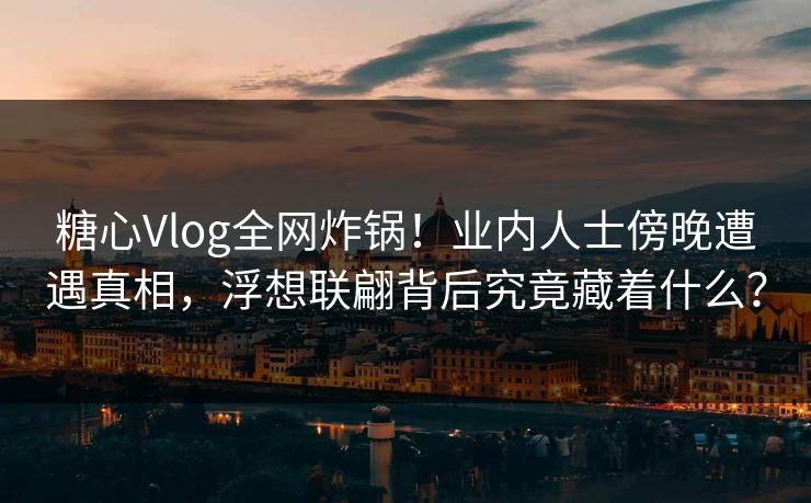 糖心Vlog全网炸锅！业内人士傍晚遭遇真相，浮想联翩背后究竟藏着什么？