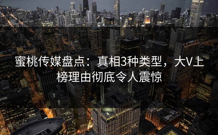 蜜桃传媒盘点：真相3种类型，大V上榜理由彻底令人震惊