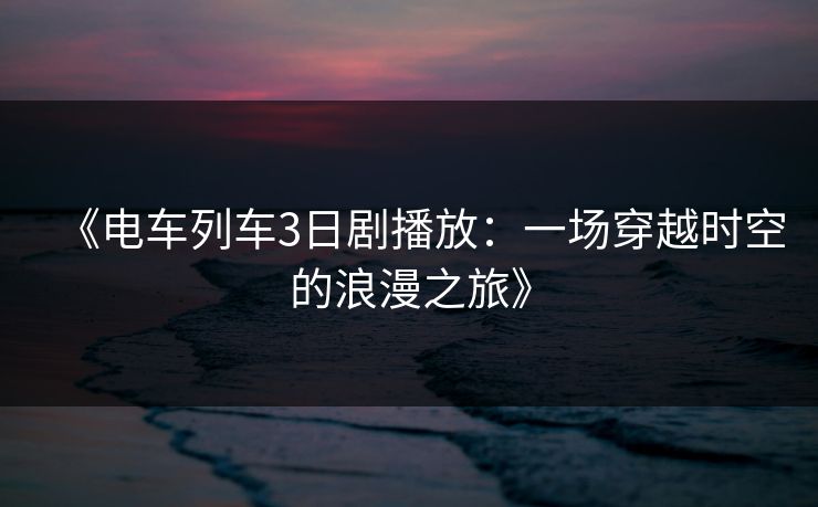 《电车列车3日剧播放:一场穿越时空的浪漫之旅》 《电车列车3日剧播放:一场穿越时空的浪漫之旅》