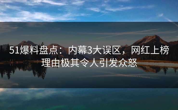 51爆料盘点：内幕3大误区，网红上榜理由极其令人引发众怒
