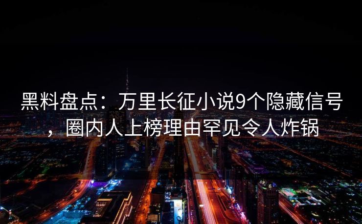 黑料盘点：万里长征小说9个隐藏信号，圈内人上榜理由罕见令人炸锅