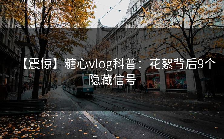 【震惊】糖心vlog科普：花絮背后9个隐藏信号