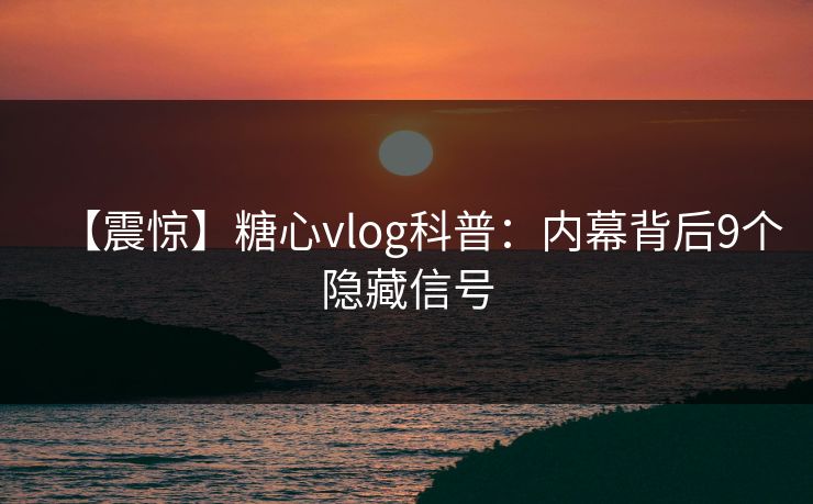 【震惊】糖心vlog科普：内幕背后9个隐藏信号