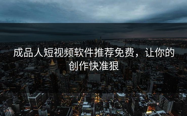 成品人短视频软件推荐免费，让你的创作快准狠