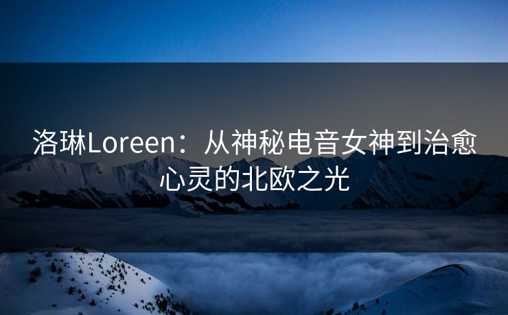 洛琳Loreen:从神秘电音女神到治愈心灵的北欧之光 洛琳Loreen:从神秘电音女神到治愈心灵的北欧之光