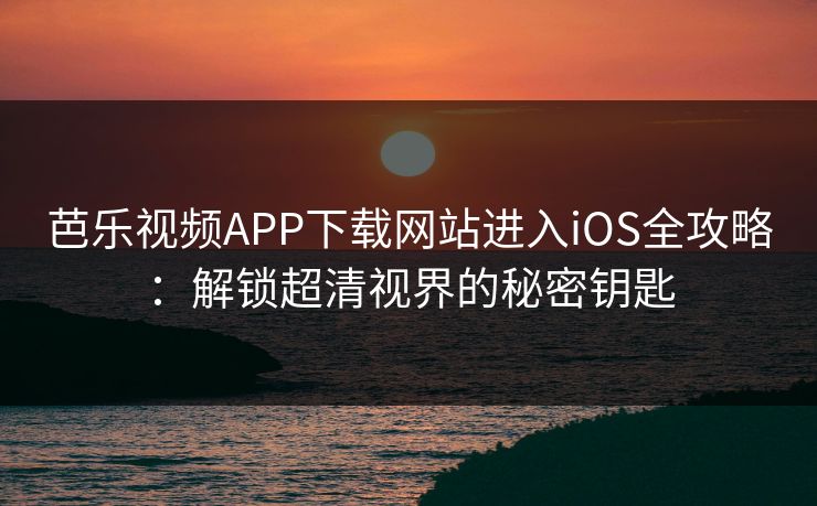 芭乐视频APP下载网站进入iOS全攻略:解锁超清视界的秘密钥匙 芭乐视频APP下载网站进入iOS全攻略:解锁超清视界的秘密钥匙