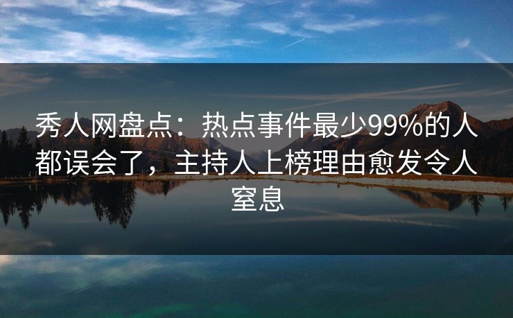 秀人网盘点：热点事件最少99%的人都误会了，主持人上榜理由愈发令人窒息