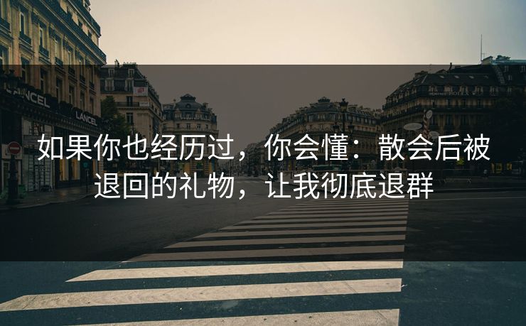 如果你也经历过，你会懂：散会后被退回的礼物，让我彻底退群