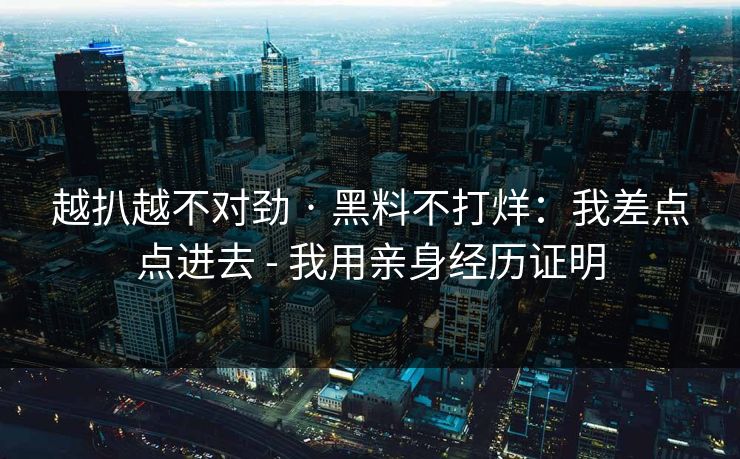 越扒越不对劲 · 黑料不打烊：我差点点进去 - 我用亲身经历证明