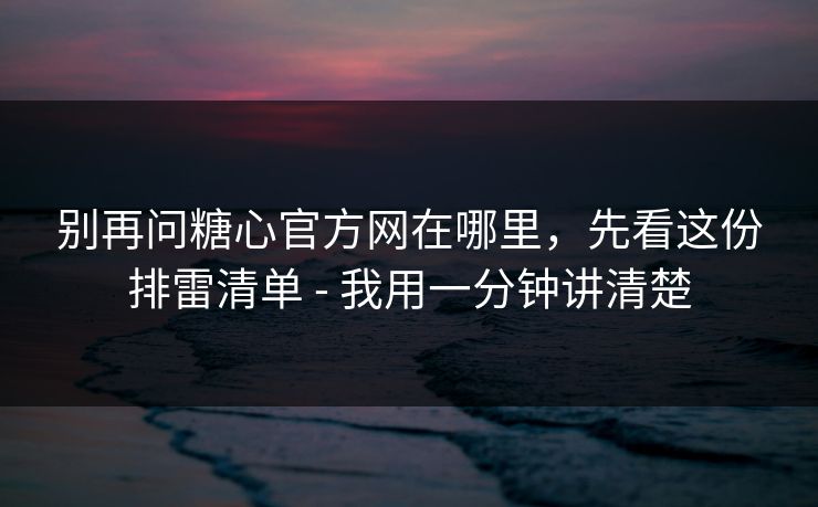 别再问糖心官方网在哪里，先看这份排雷清单 - 我用一分钟讲清楚