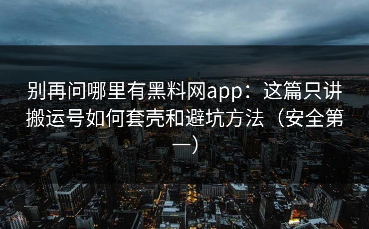 别再问哪里有黑料网app：这篇只讲搬运号如何套壳和避坑方法（安全第一）