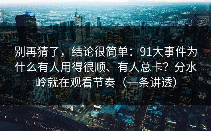 别再猜了，结论很简单：91大事件为什么有人用得很顺、有人总卡？分水岭就在观看节奏（一条讲透）