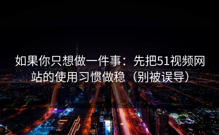 如果你只想做一件事：先把51视频网站的使用习惯做稳（别被误导）