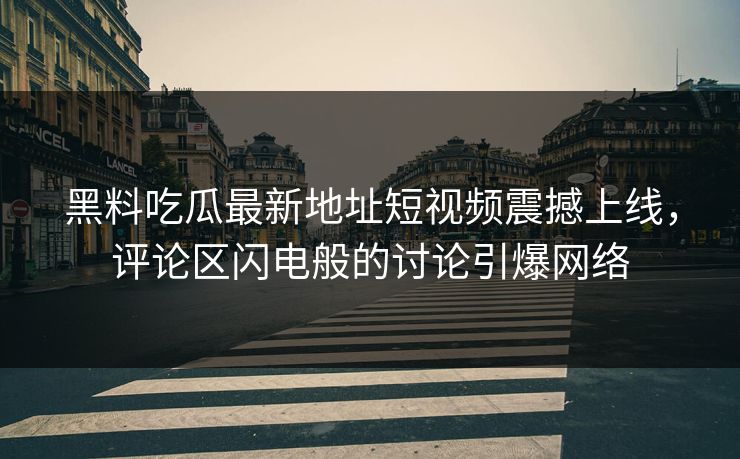 黑料吃瓜最新地址短视频震撼上线，评论区闪电般的讨论引爆网络