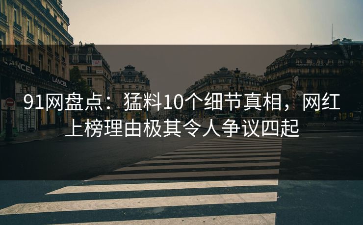 91网盘点：猛料10个细节真相，网红上榜理由极其令人争议四起