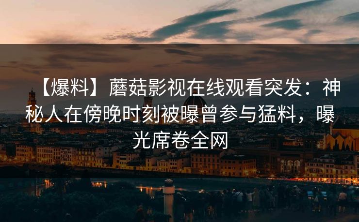 【爆料】蘑菇影视在线观看突发：神秘人在傍晚时刻被曝曾参与猛料，曝光席卷全网