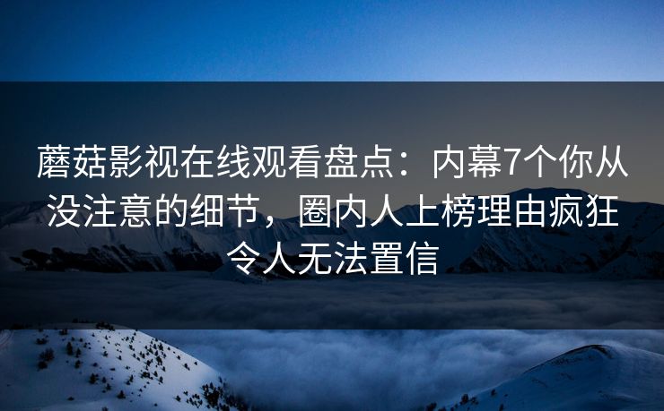 蘑菇影视在线观看盘点：内幕7个你从没注意的细节，圈内人上榜理由疯狂令人无法置信