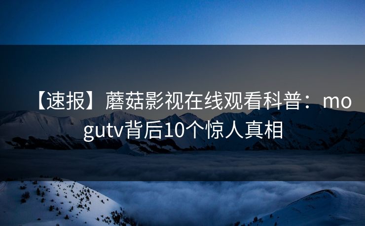 【速报】蘑菇影视在线观看科普：mogutv背后10个惊人真相