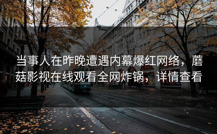 当事人在昨晚遭遇内幕爆红网络，蘑菇影视在线观看全网炸锅，详情查看