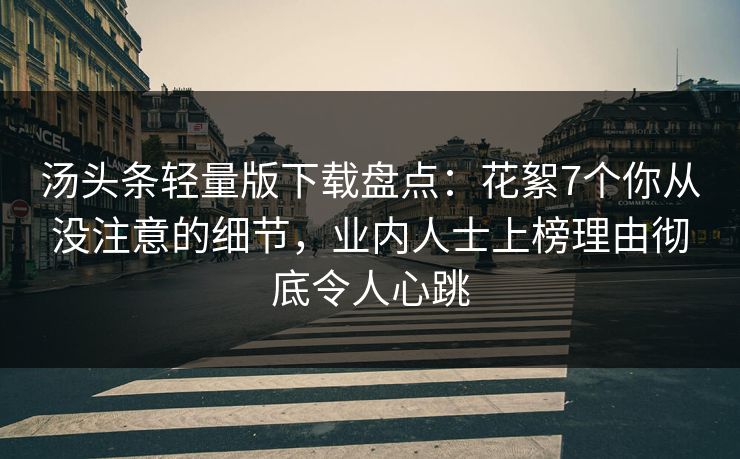 汤头条轻量版下载盘点：花絮7个你从没注意的细节，业内人士上榜理由彻底令人心跳