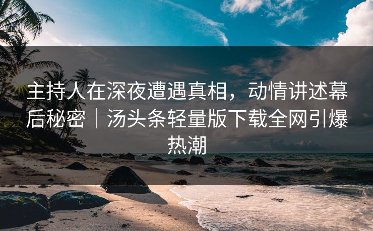 主持人在深夜遭遇真相，动情讲述幕后秘密｜汤头条轻量版下载全网引爆热潮
