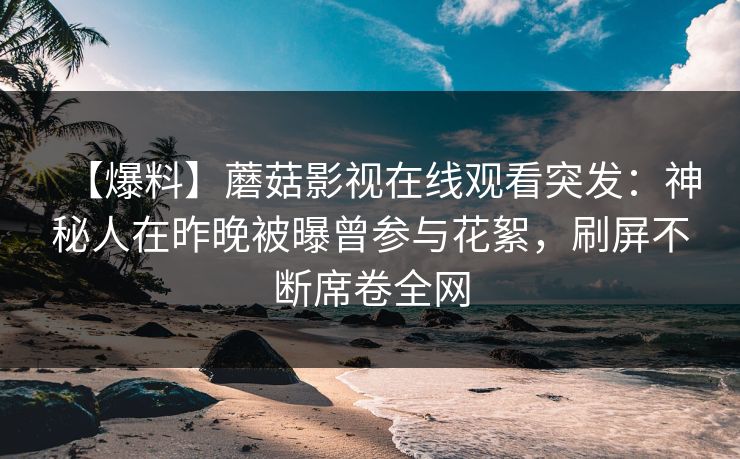 【爆料】蘑菇影视在线观看突发：神秘人在昨晚被曝曾参与花絮，刷屏不断席卷全网