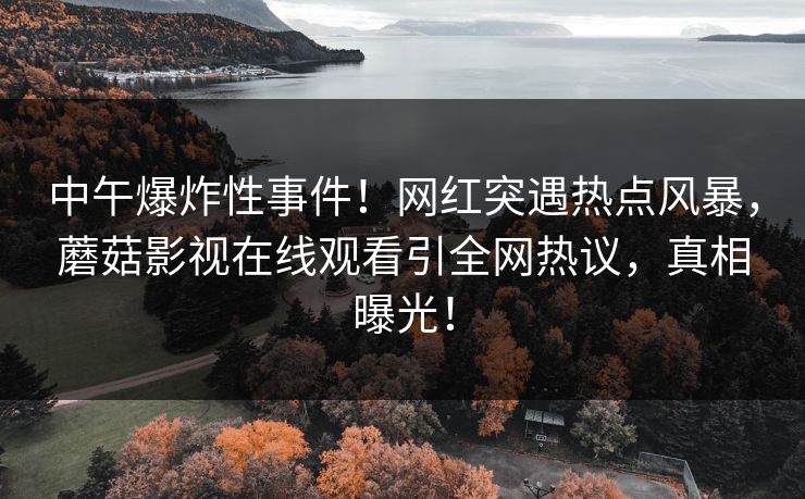 中午爆炸性事件！网红突遇热点风暴，蘑菇影视在线观看引全网热议，真相曝光！