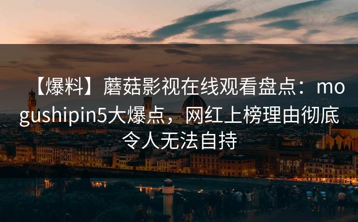 【爆料】蘑菇影视在线观看盘点：mogushipin5大爆点，网红上榜理由彻底令人无法自持
