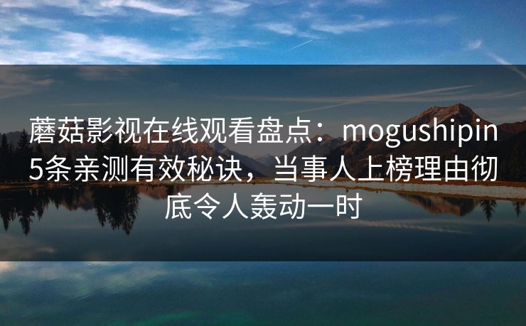 蘑菇影视在线观看盘点：mogushipin5条亲测有效秘诀，当事人上榜理由彻底令人轰动一时