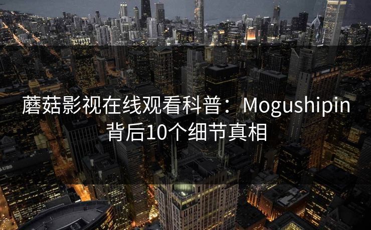 蘑菇影视在线观看科普：Mogushipin背后10个细节真相