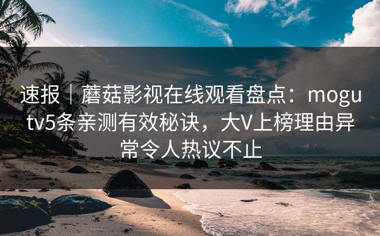 速报｜蘑菇影视在线观看盘点：mogutv5条亲测有效秘诀，大V上榜理由异常令人热议不止