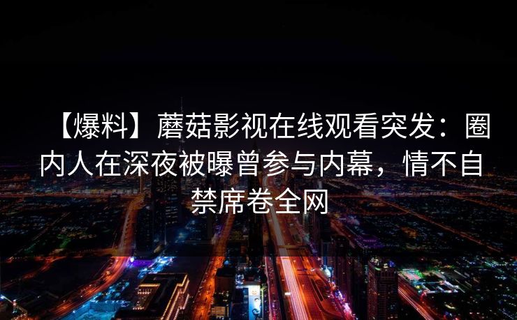 【爆料】蘑菇影视在线观看突发：圈内人在深夜被曝曾参与内幕，情不自禁席卷全网