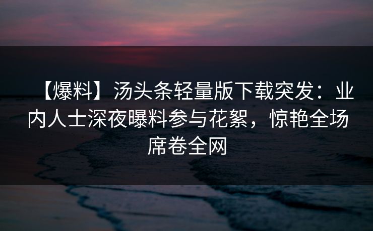 【爆料】汤头条轻量版下载突发：业内人士深夜曝料参与花絮，惊艳全场席卷全网