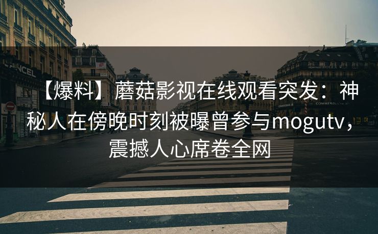 【爆料】蘑菇影视在线观看突发：神秘人在傍晚时刻被曝曾参与mogutv，震撼人心席卷全网