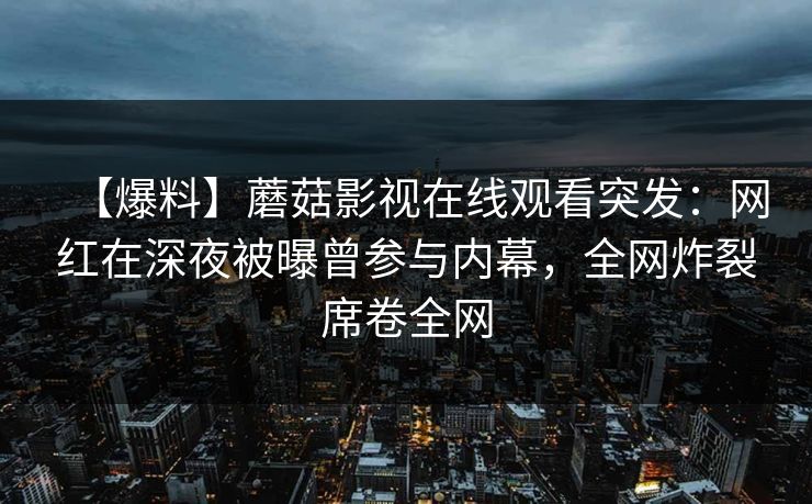 【爆料】蘑菇影视在线观看突发：网红在深夜被曝曾参与内幕，全网炸裂席卷全网