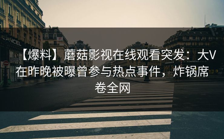 【爆料】蘑菇影视在线观看突发：大V在昨晚被曝曾参与热点事件，炸锅席卷全网