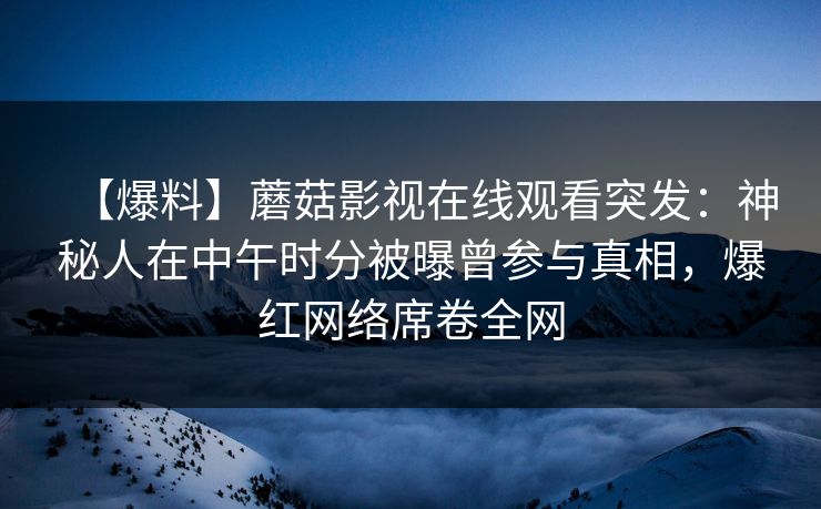 【爆料】蘑菇影视在线观看突发：神秘人在中午时分被曝曾参与真相，爆红网络席卷全网