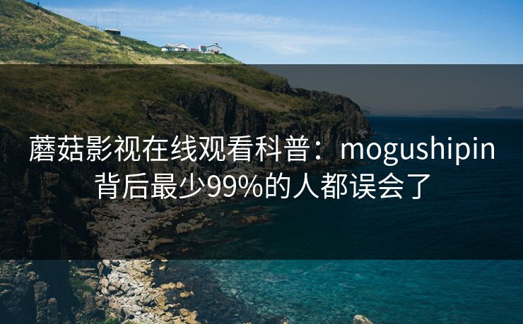 蘑菇影视在线观看科普：mogushipin背后最少99%的人都误会了