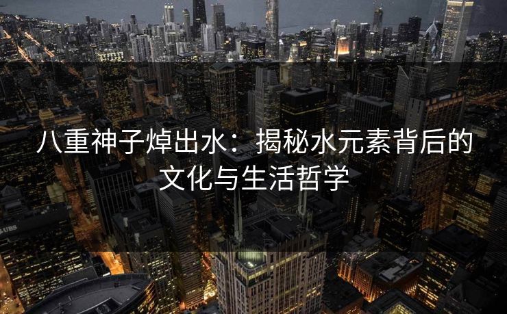 八重神子焯出水：揭秘水元素背后的文化与生活哲学