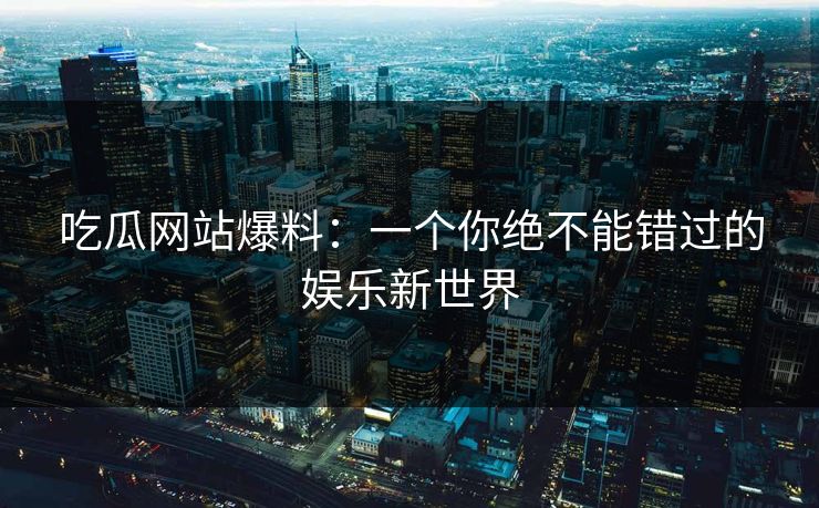 吃瓜网站爆料:一个你绝不能错过的娱乐新世界 吃瓜网站爆料:一个你绝不能错过的娱乐新世界