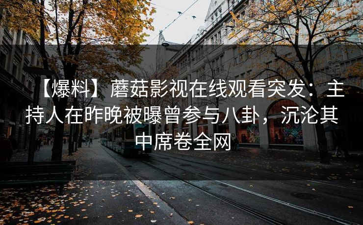【爆料】蘑菇影视在线观看突发：主持人在昨晚被曝曾参与八卦，沉沦其中席卷全网