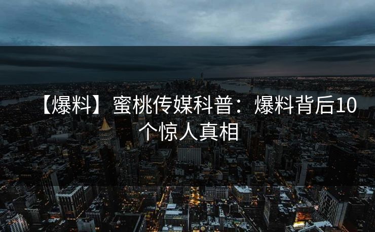【爆料】蜜桃传媒科普：爆料背后10个惊人真相